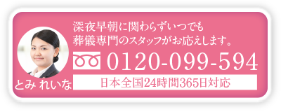 深夜・早朝でも葬儀専門スタッフがお答えします。0120－099－594。相談員とみ　れいな。日本全国24時間365日対応